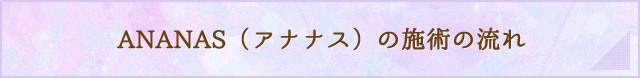 ANANAS（アナナス）の施術の流れ